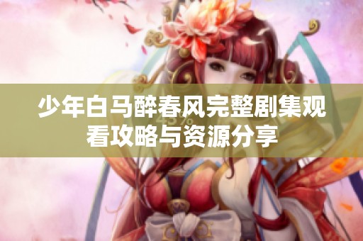 少年白马醉春风完整剧集观看攻略与资源分享