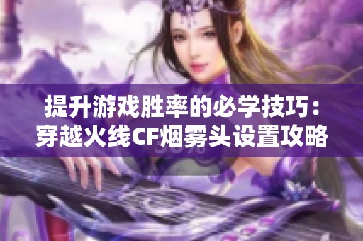 提升游戏胜率的必学技巧：穿越火线CF烟雾头设置攻略
