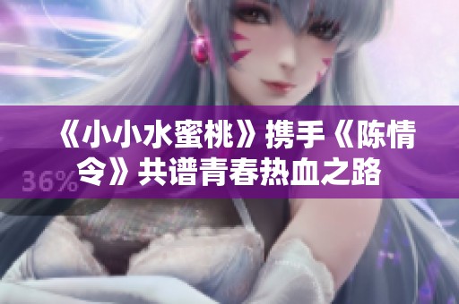 《小小水蜜桃》携手《陈情令》共谱青春热血之路