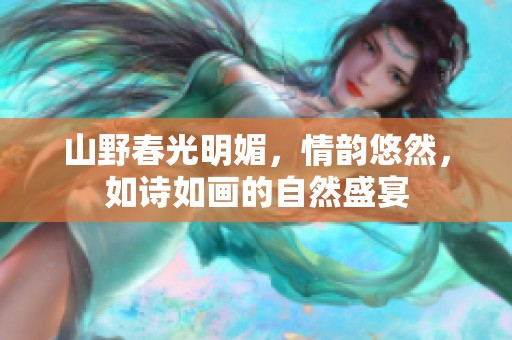 山野春光明媚，情韵悠然，如诗如画的自然盛宴