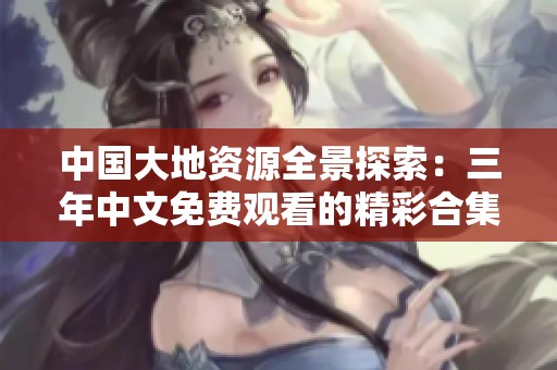 中国大地资源全景探索：三年中文免费观看的精彩合集