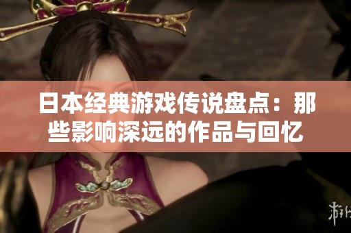 日本经典游戏传说盘点：那些影响深远的作品与回忆