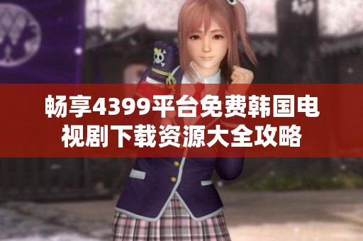 畅享4399平台免费韩国电视剧下载资源大全攻略