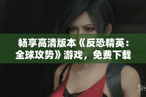 畅享高清版本《反恐精英：全球攻势》游戏，免费下载体验乐趣