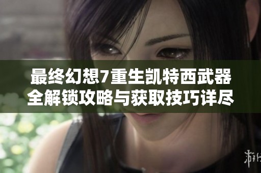 最终幻想7重生凯特西武器全解锁攻略与获取技巧详尽分析