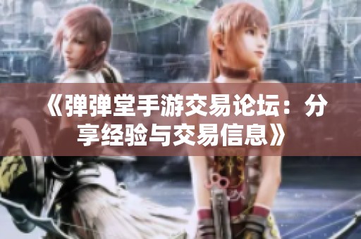 《弹弹堂手游交易论坛：分享经验与交易信息》