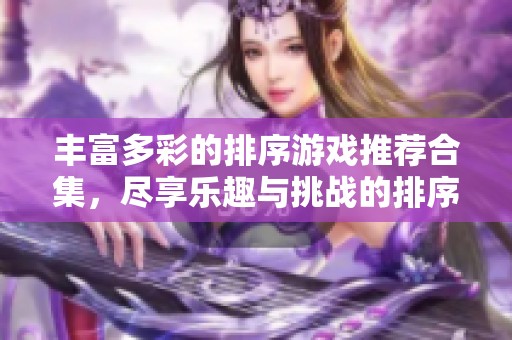 丰富多彩的排序游戏推荐合集，尽享乐趣与挑战的排序类小游戏