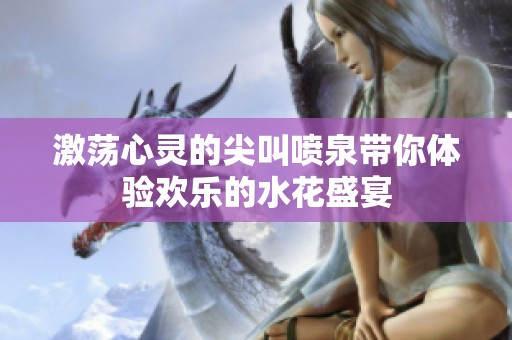 激荡心灵的尖叫喷泉带你体验欢乐的水花盛宴