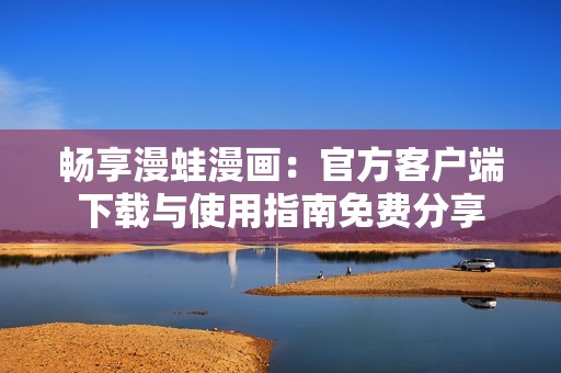 畅享漫蛙漫画：官方客户端下载与使用指南免费分享