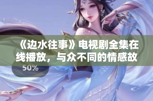 《边水往事》电视剧全集在线播放，与众不同的情感故事呈现