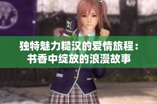 独特魅力糙汉的爱情旅程：书香中绽放的浪漫故事