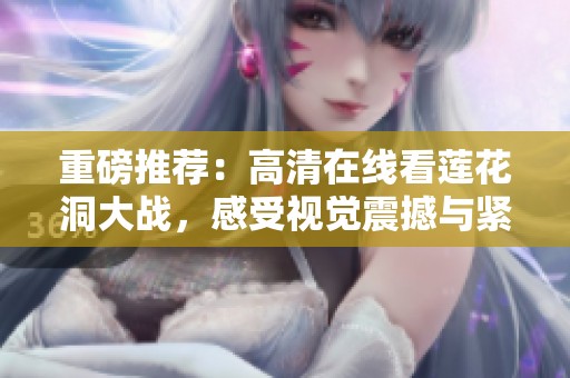 重磅推荐：高清在线看莲花洞大战，感受视觉震撼与紧张刺激