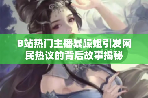 B站热门主播暴躁姐引发网民热议的背后故事揭秘