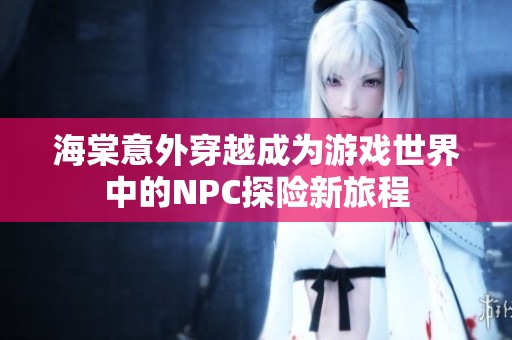 海棠意外穿越成为游戏世界中的NPC探险新旅程