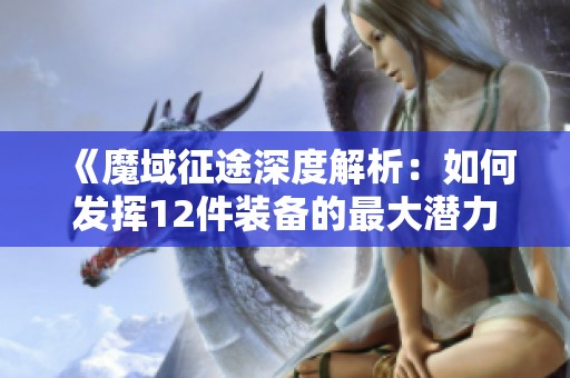 《魔域征途深度解析：如何发挥12件装备的最大潜力》