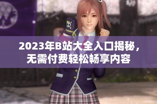 2023年B站大全入口揭秘，无需付费轻松畅享内容