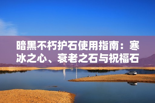 暗黑不朽护石使用指南：寒冰之心、衰老之石与祝福石搭配技巧详解