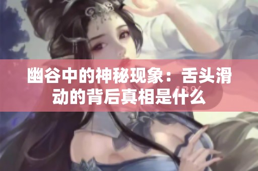 幽谷中的神秘现象：舌头滑动的背后真相是什么