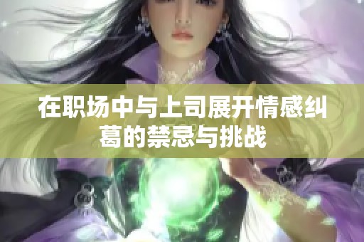 在职场中与上司展开情感纠葛的禁忌与挑战
