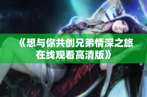 《想与你共创兄弟情深之旅在线观看高清版》
