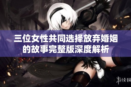 三位女性共同选择放弃婚姻的故事完整版深度解析