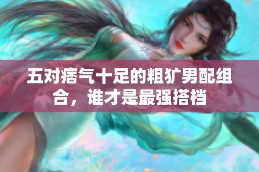 五对痞气十足的粗犷男配组合，谁才是最强搭档