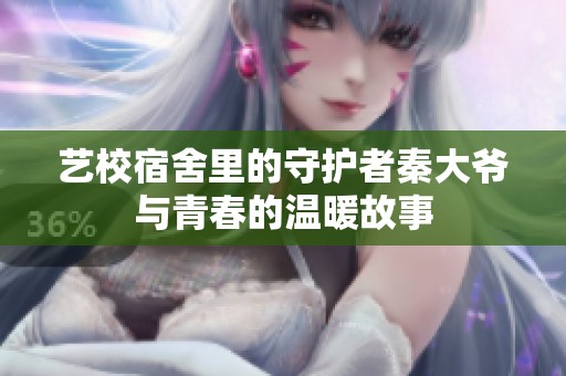 艺校宿舍里的守护者秦大爷与青春的温暖故事