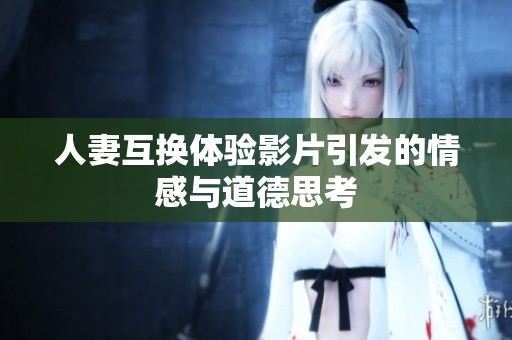 人妻互换体验影片引发的情感与道德思考