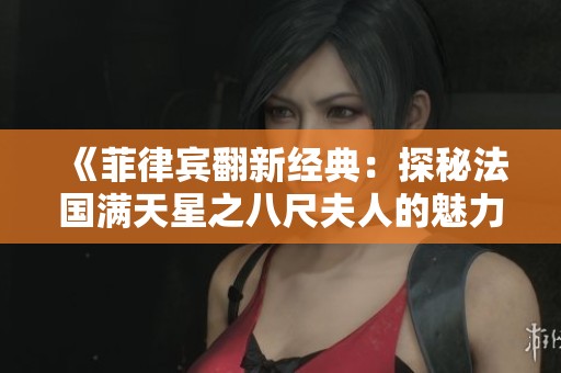 《菲律宾翻新经典：探秘法国满天星之八尺夫人的魅力》