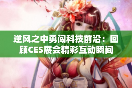 逆风之中勇闯科技前沿：回顾CES展会精彩互动瞬间