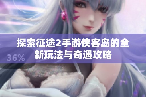 探索征途2手游侠客岛的全新玩法与奇遇攻略