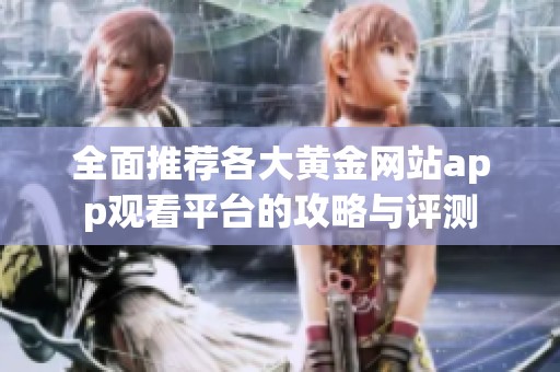 全面推荐各大黄金网站app观看平台的攻略与评测