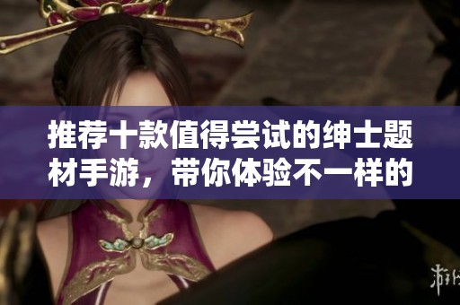 推荐十款值得尝试的绅士题材手游，带你体验不一样的游戏乐趣