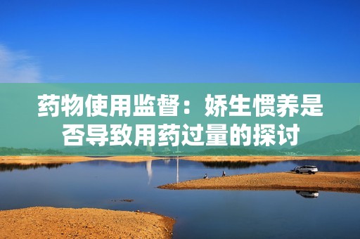 药物使用监督：娇生惯养是否导致用药过量的探讨