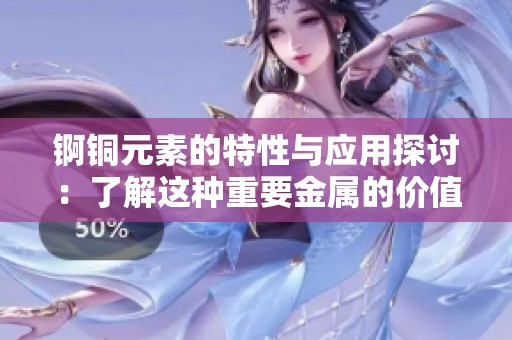 锕铜元素的特性与应用探讨：了解这种重要金属的价值和前景