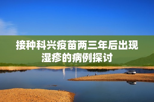 接种科兴疫苗两三年后出现湿疹的病例探讨
