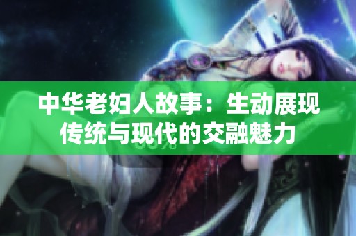中华老妇人故事：生动展现传统与现代的交融魅力
