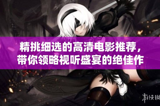 精挑细选的高清电影推荐，带你领略视听盛宴的绝佳作品