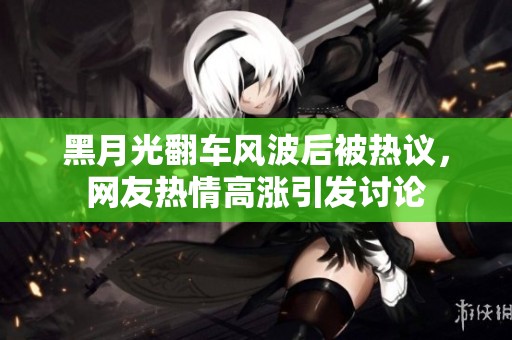 黑月光翻车风波后被热议，网友热情高涨引发讨论