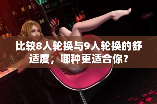 比较8人轮换与9人轮换的舒适度，哪种更适合你？