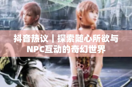 抖音热议｜探索随心所欲与NPC互动的奇幻世界