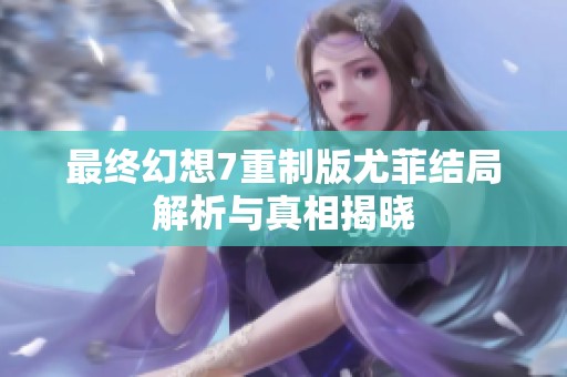 最终幻想7重制版尤菲结局解析与真相揭晓