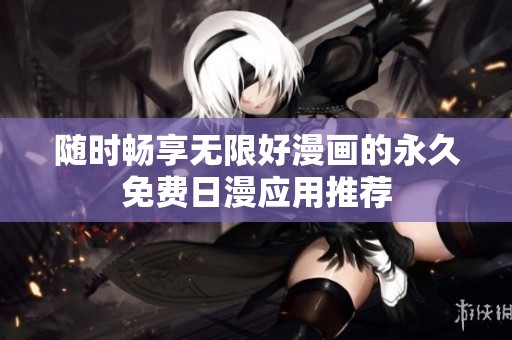 随时畅享无限好漫画的永久免费日漫应用推荐