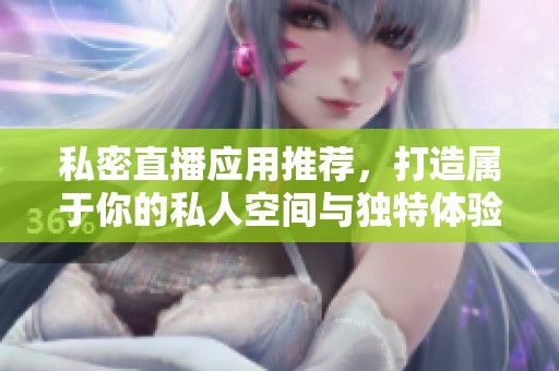 私密直播应用推荐，打造属于你的私人空间与独特体验