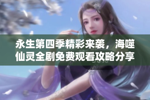 永生第四季精彩来袭，海噬仙灵全剧免费观看攻略分享