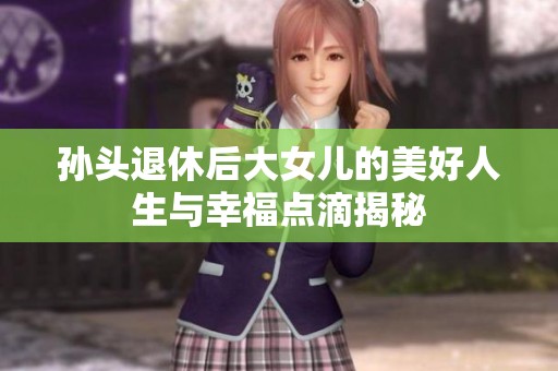 孙头退休后大女儿的美好人生与幸福点滴揭秘