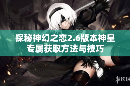 探秘神幻之恋2.6版本神皇专属获取方法与技巧