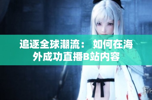 追逐全球潮流： 如何在海外成功直播B站内容