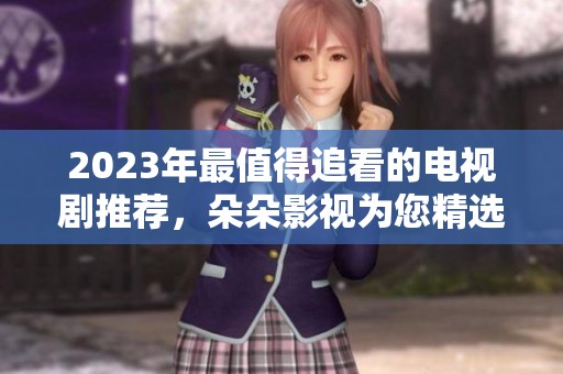 2023年最值得追看的电视剧推荐，朵朵影视为您精选