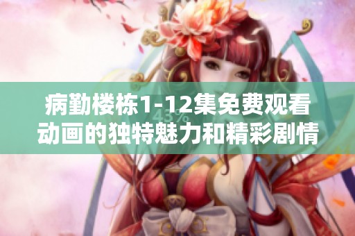 病勤楼栋1-12集免费观看动画的独特魅力和精彩剧情介绍